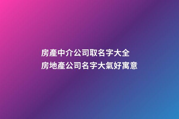 房產中介公司取名字大全 房地產公司名字大氣好寓意-第1張-公司起名-玄機派